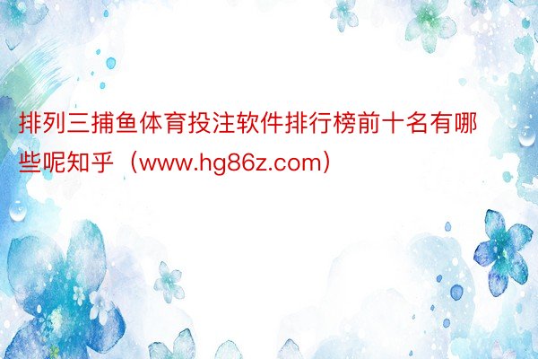 排列三捕鱼体育投注软件排行榜前十名有哪些呢知乎(www.hg86z.com)