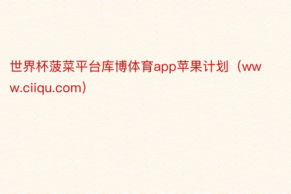 世界杯菠菜平台库博体育app苹果计划（www.ciiqu.com）