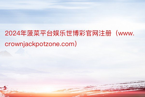 2024年菠菜平台娱乐世博彩官网注册（www.crownjackpotzone.com）