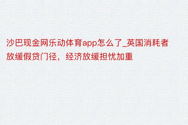 沙巴现金网乐动体育app怎么了_英国消耗者放缓假贷门径，经济放缓担忧加重