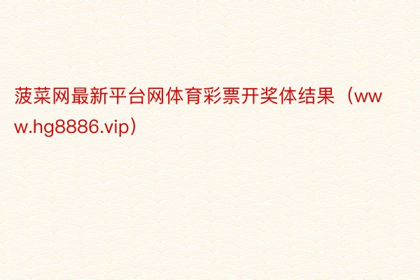 菠菜网最新平台网体育彩票开奖体结果（www.hg8886.vip）