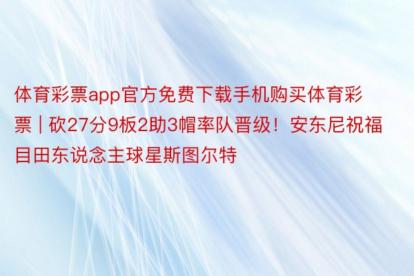 体育彩票app官方免费下载手机购买体育彩票 | 砍27分9板2助3帽率队晋级!安东尼祝福目田东说念主球星斯图尔特