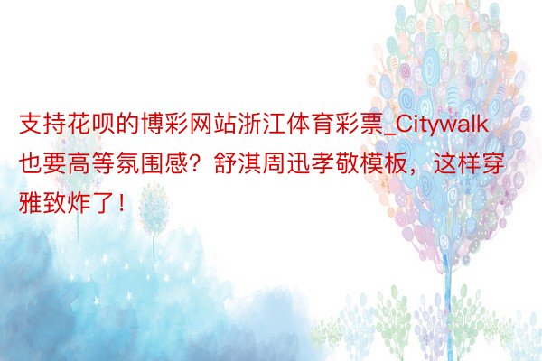 支持花呗的博彩网站浙江体育彩票_Citywalk也要高等氛围感？舒淇周迅孝敬模板，这样穿雅致炸了！
