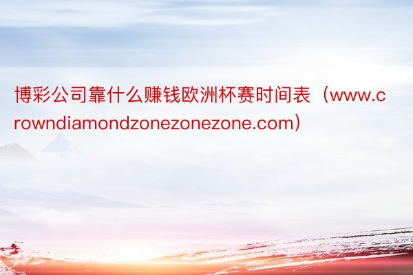 博彩公司靠什么赚钱欧洲杯赛时间表（www.crowndiamondzonezonezone.com）