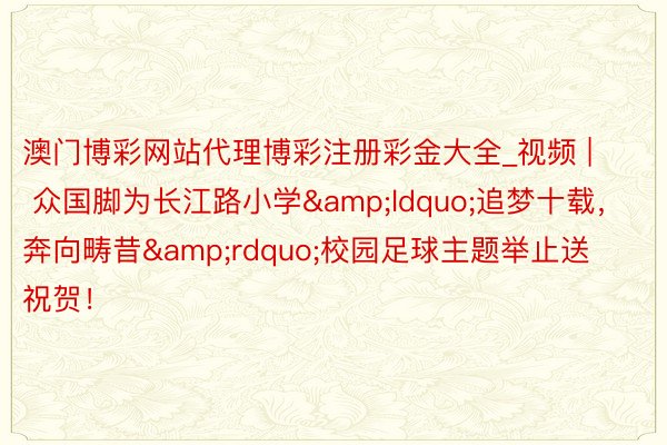 澳门博彩网站代理博彩注册彩金大全_视频 | 众国脚为长江路小学&ldquo;追梦十载，奔向畴昔&rdquo;校园足球主题举止送祝贺！