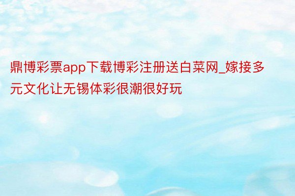 鼎博彩票app下载博彩注册送白菜网_嫁接多元文化让无锡体彩很潮很好玩