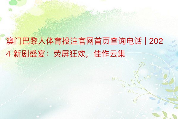 澳门巴黎人体育投注官网首页查询电话 | 2024 新剧盛宴：荧屏狂欢，佳作云集