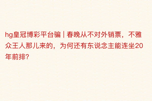hg皇冠博彩平台骗 | 春晚从不对外销票，不雅众王人那儿来的，为何还有东说念主能连坐20年前排？