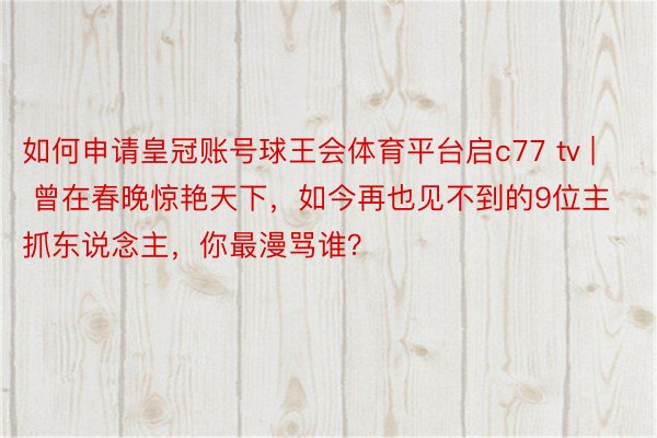 如何申请皇冠账号球王会体育平台启c77 tv | 曾在春晚惊艳天下，如今再也见不到的9位主抓东说念主，你最漫骂谁？
