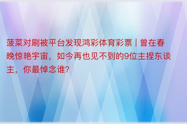 菠菜对刷被平台发现鸿彩体育彩票 | 曾在春晚惊艳宇宙，如今再也见不到的9位主捏东谈主，你最悼念谁？
