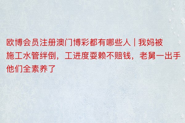欧博会员注册澳门博彩都有哪些人 | 我妈被施工水管绊倒，工进度耍赖不赔钱，老舅一出手他们全素养了