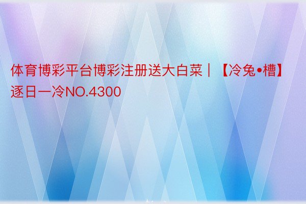 体育博彩平台博彩注册送大白菜 | 【冷兔•槽】逐日一冷NO.4300
