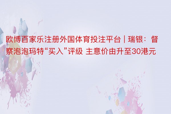 欧博百家乐注册外国体育投注平台 | 瑞银：督察泡泡玛特“买入”评级 主意价由升至30港元