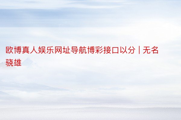 欧博真人娱乐网址导航博彩接口以分 | 无名骁雄