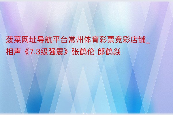 菠菜网址导航平台常州体育彩票竞彩店铺_相声《7.3级强震》张鹤伦 郎鹤焱