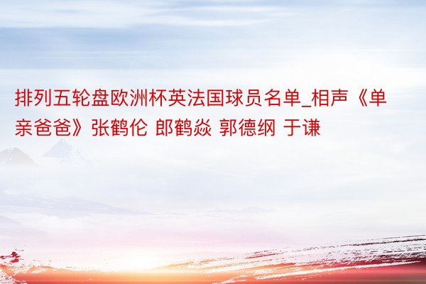 排列五轮盘欧洲杯英法国球员名单_相声《单亲爸爸》张鹤伦 郎鹤焱 郭德纲 于谦