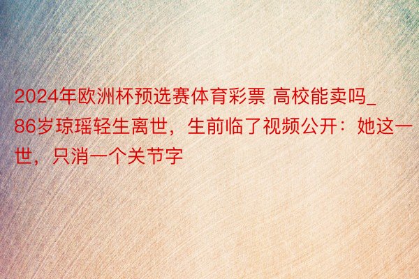 2024年欧洲杯预选赛体育彩票 高校能卖吗_86岁琼瑶轻生离世，生前临了视频公开：她这一世，只消一个关节字