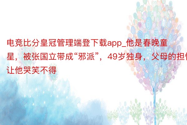 电竞比分皇冠管理端登下载app_他是春晚童星，被张国立带成“邪派”，49岁独身，父母的担忧让他哭笑不得