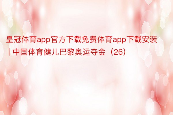 皇冠体育app官方下载免费体育app下载安装 | 中国体育健儿巴黎奥运夺金（26）