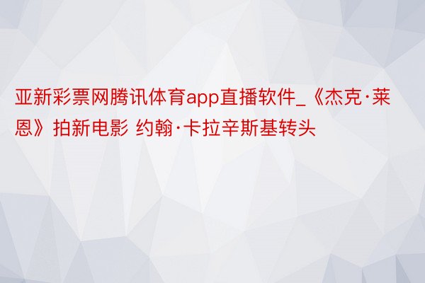 亚新彩票网腾讯体育app直播软件_《杰克·莱恩》拍新电影 约翰·卡拉辛斯基转头