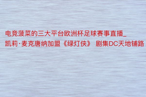 电竞菠菜的三大平台欧洲杯足球赛事直播_凯莉·麦克唐纳加盟《绿灯侠》 剧集DC天地铺路