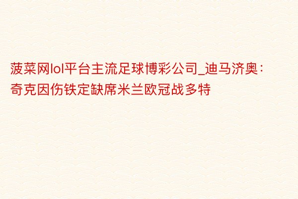 菠菜网lol平台主流足球博彩公司_迪马济奥：奇克因伤铁定缺席米兰欧冠战多特