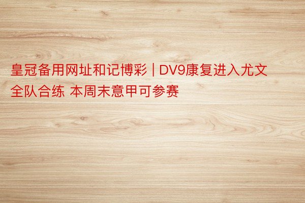 皇冠备用网址和记博彩 | DV9康复进入尤文全队合练 本周末意甲可参赛
