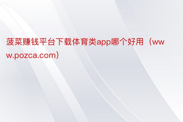 菠菜赚钱平台下载体育类app哪个好用（www.pozca.com）