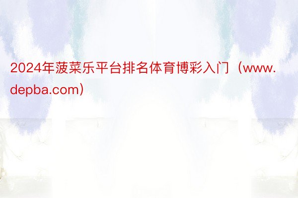 2024年菠菜乐平台排名体育博彩入门（www.depba.com）