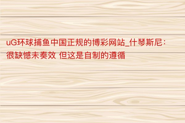 uG环球捕鱼中国正规的博彩网站_什琴斯尼：很缺憾未奏效 但这是自制的遵循